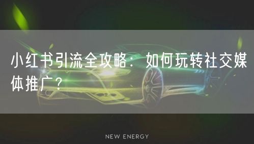 小红书引流全攻略：如何玩转社交媒体推广？