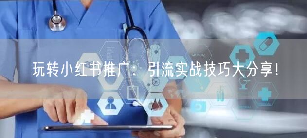 玩转小红书推广：引流实战技巧大分享！