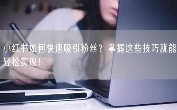 小红书如何快速吸引粉丝?掌握这些技巧就能