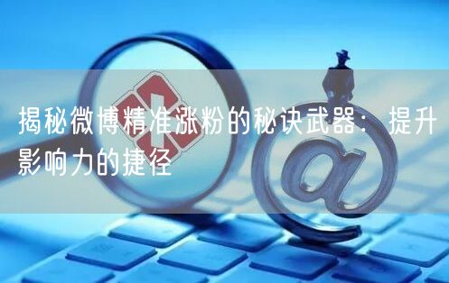 揭秘微博精准涨粉的秘诀武器：提升影响力的