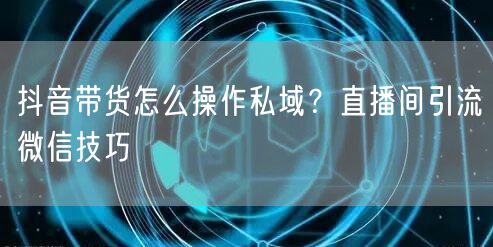 抖音带货怎么操作私域？直播间引流微信技巧