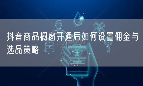 抖音商品橱窗开通后如何设置佣金与选品策略