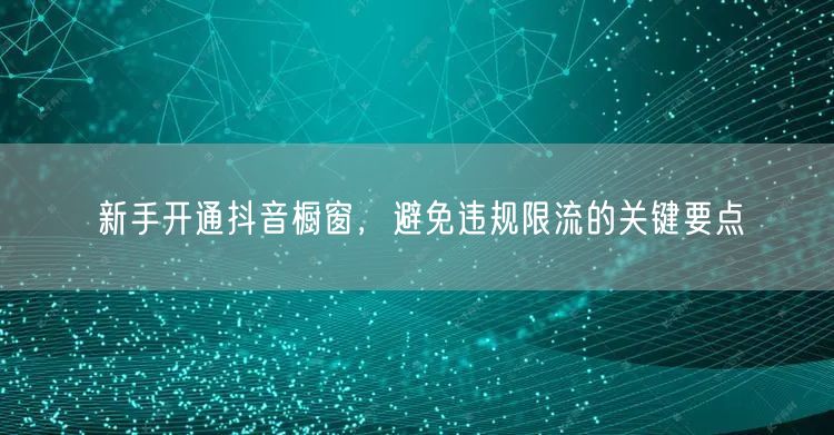 新手开通抖音橱窗,避免违规限流的关键要点