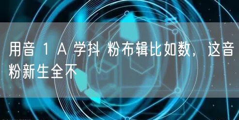 用音 1 A 学抖 粉布辑比如数，这音粉