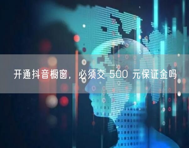 开通抖音橱窗，必须交 500 元保证金吗