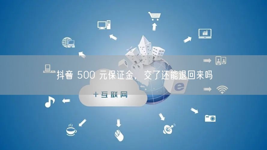 抖音 500 元保证金，交了还能退回来吗