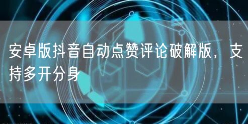 安卓版抖音自动点赞评论破解版，支持多开分