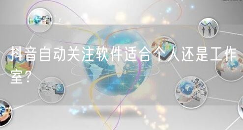 抖音自动关注软件适合个人还是工作室？