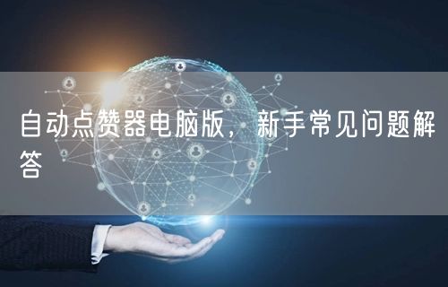 自动点赞器电脑版，新手常见问题解答