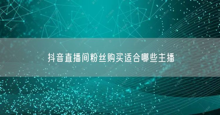 抖音直播间粉丝购买适合哪些主播