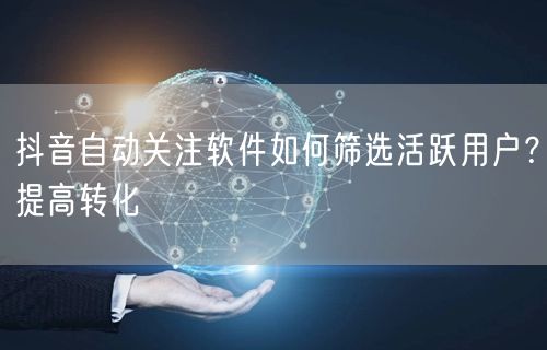 抖音自动关注软件如何筛选活跃用户？提高转