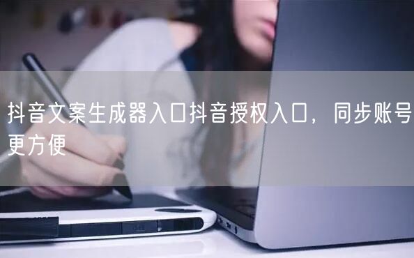 抖音文案生成器入口抖音授权入口，同步账号