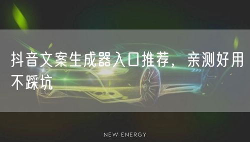 抖音文案生成器入口推荐，亲测好用不踩坑