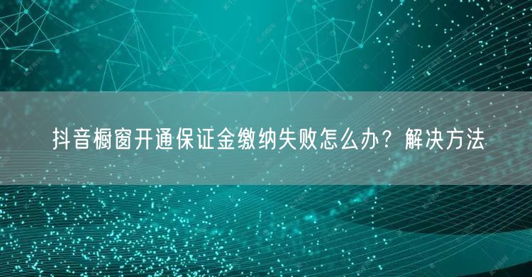 抖音橱窗开通保证金缴纳失败怎么办？解决方