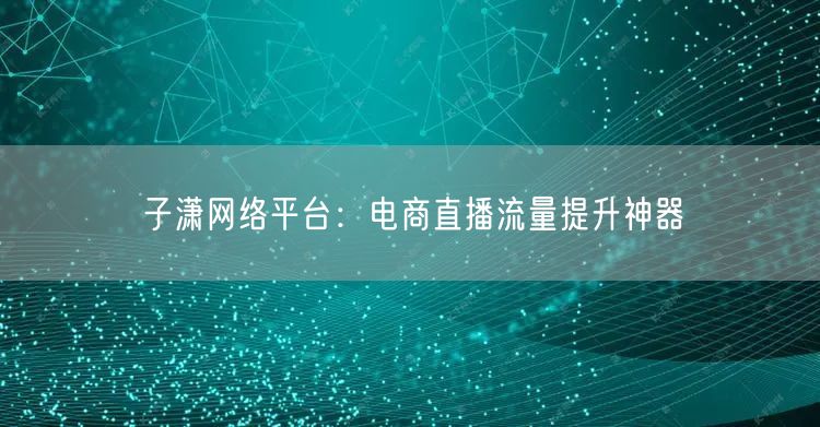 子潇网络平台：电商直播流量提升神器