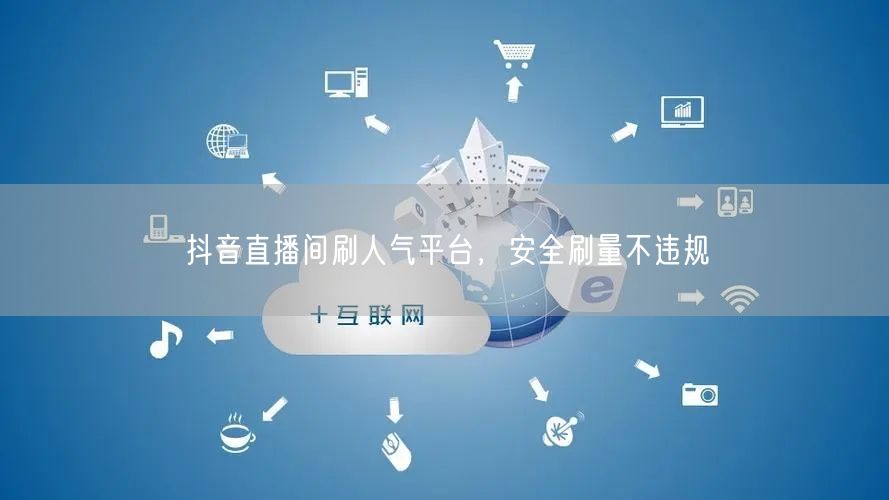 抖音直播间刷人气平台，安全刷量不违规
