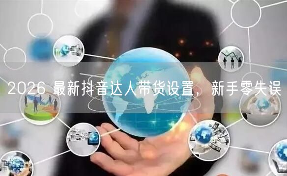 2026 最新抖音达人带货设置，新手零失