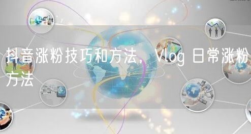 抖音涨粉技巧和方法，Vlog 日常涨粉方