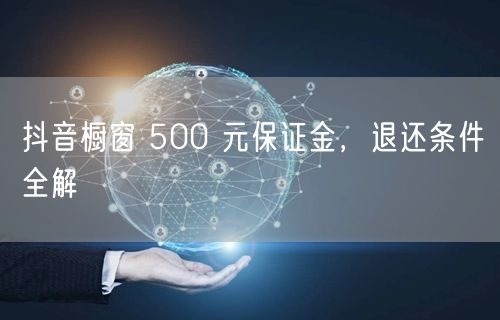 抖音橱窗 500 元保证金，退还条件全解