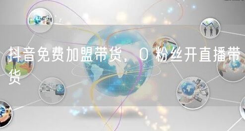 抖音免费加盟带货，0 粉丝开直播带货