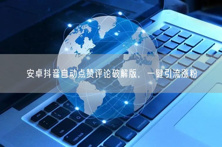 安卓抖音自动点赞评论破解版，一键引流涨粉