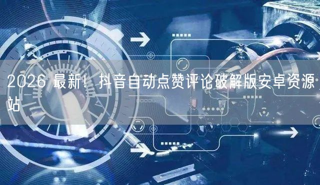 2026 最新！抖音自动点赞评论破解版安