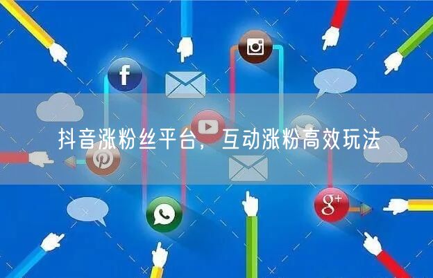 抖音涨粉丝平台，互动涨粉高效玩法