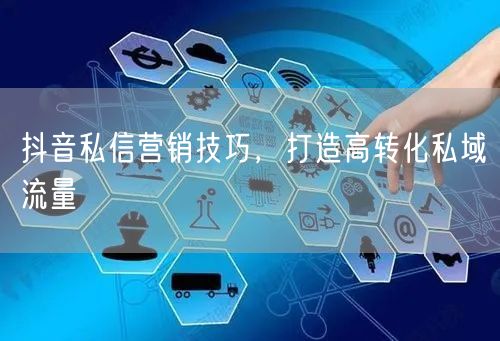 抖音私信营销技巧，打造高转化私域流量