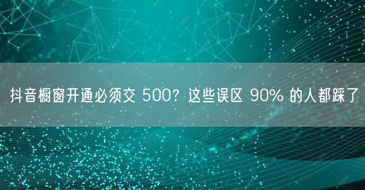 抖音橱窗开通必须交 500？这些误区 9
