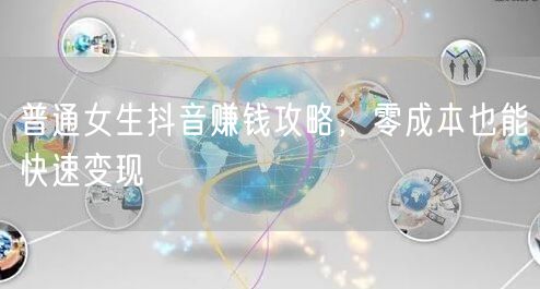 普通女生抖音赚钱攻略，零成本也能快速变现