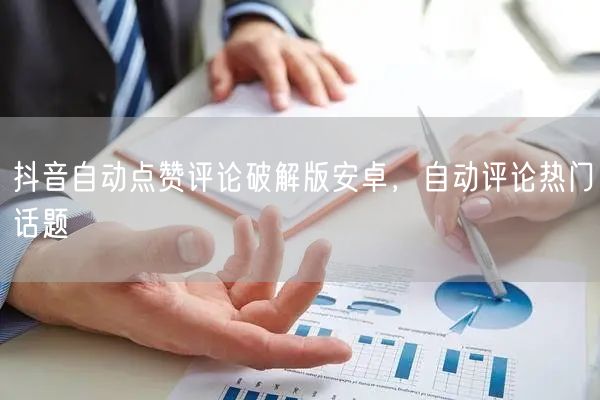抖音自动点赞评论破解版安卓，自动评论热门