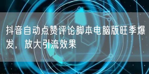抖音自动点赞评论脚本电脑版旺季爆发，放大