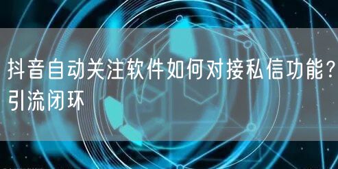 抖音自动关注软件如何对接私信功能？引流闭