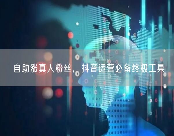 自助涨真人粉丝，抖音运营必备终极工具