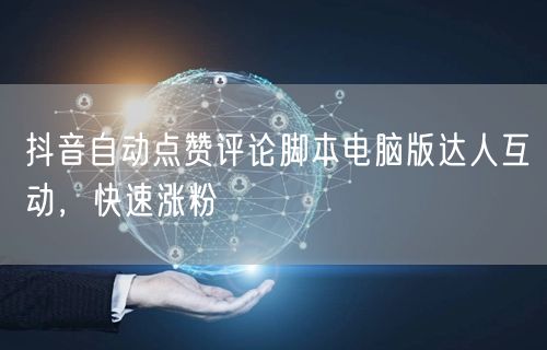 抖音自动点赞评论脚本电脑版达人互动，快速