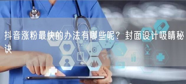 抖音涨粉最快的办法有哪些呢？封面设计吸睛