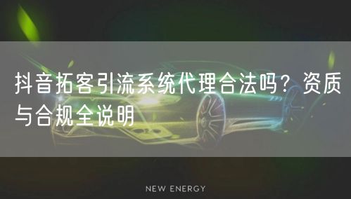 抖音拓客引流系统代理合法吗？资质与合规全