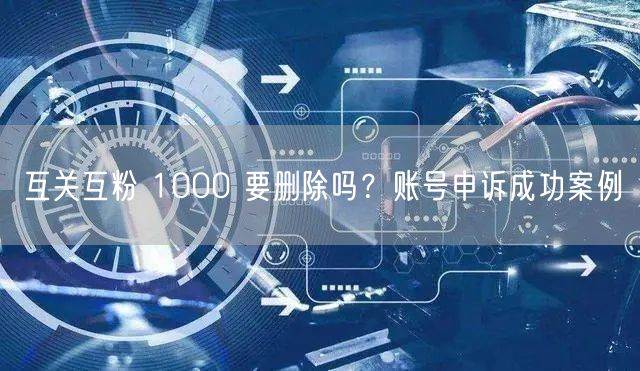 互关互粉 1000 要删除吗？账号申诉成