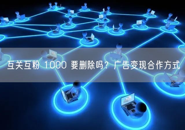 互关互粉 1000 要删除吗？广告变现合