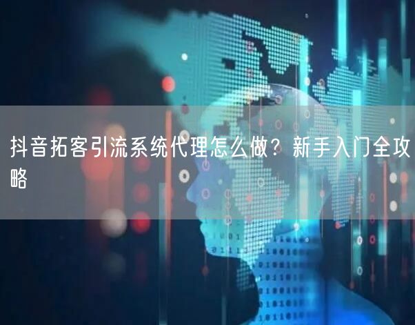 抖音拓客引流系统代理怎么做？新手入门全攻