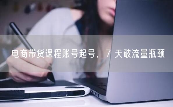 电商带货课程账号起号，7 天破流量瓶颈