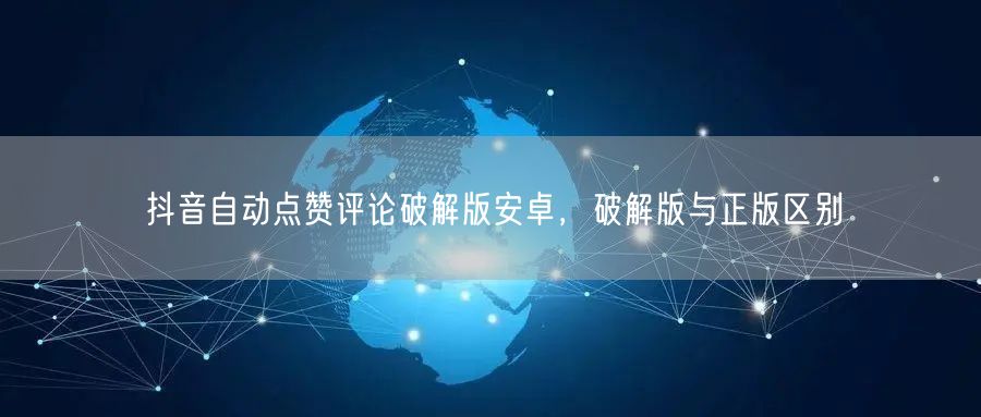 抖音自动点赞评论破解版安卓，破解版与正版