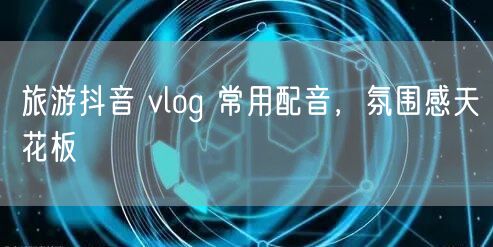 旅游抖音 vlog 常用配音，氛围感天花