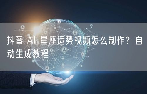 抖音 AI 星座运势视频怎么制作？自动生