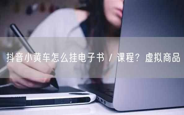 抖音小黄车怎么挂电子书 / 课程？虚拟商