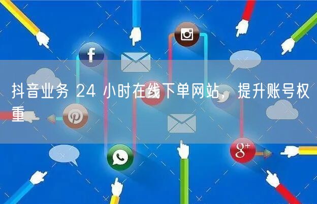 抖音业务 24 小时在线下单网站，提升账