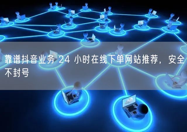 靠谱抖音业务 24 小时在线下单网站推荐