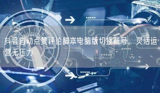 抖音自动点赞评论脚本电脑版切换账号，灵活