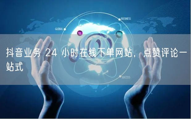 抖音业务 24 小时在线下单网站，点赞评