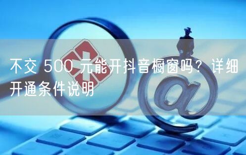 不交 500 元能开抖音橱窗吗？详细开通